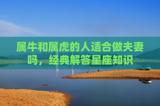 属牛和属虎的人适合做夫妻吗，经典解答星座知识