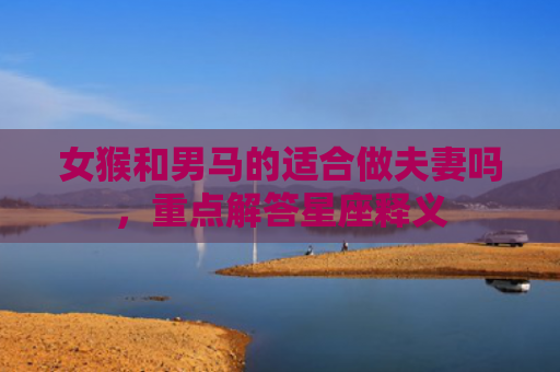 女猴和男马的适合做夫妻吗，重点解答星座释义