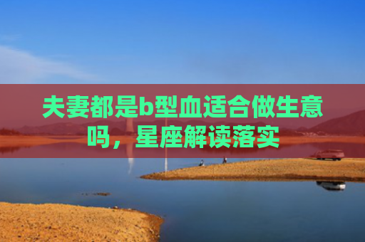 夫妻都是b型血适合做生意吗，星座解读落实