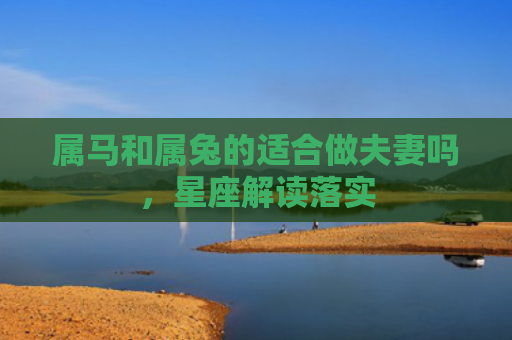 属马和属兔的适合做夫妻吗，星座解读落实