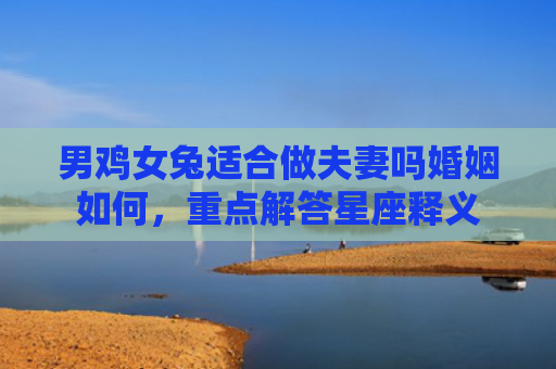 男鸡女兔适合做夫妻吗婚姻如何，重点解答星座释义