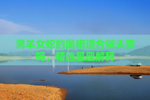男羊女蛇的属相适合做夫妻吗，精选星座解释
