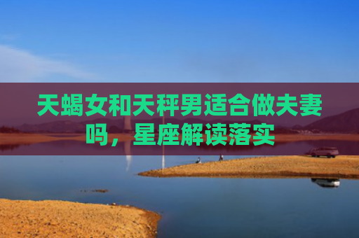 天蝎女和天秤男适合做夫妻吗，星座解读落实