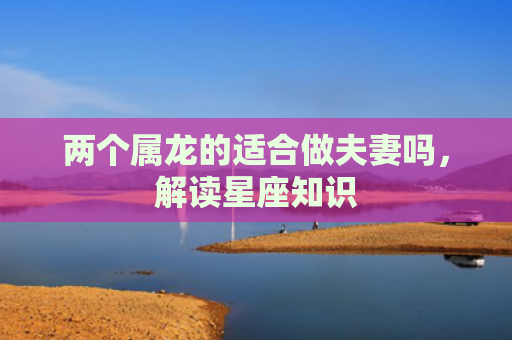 两个属龙的适合做夫妻吗，解读星座知识