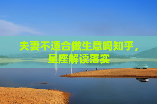 夫妻不适合做生意吗知乎，星座解读落实