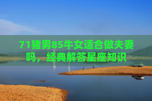 71猪男85牛女适合做夫妻吗，经典解答星座知识