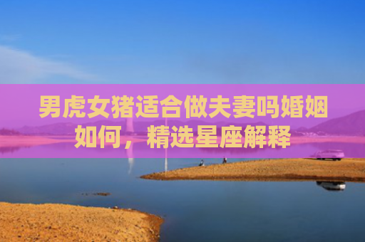 男虎女猪适合做夫妻吗婚姻如何，精选星座解释