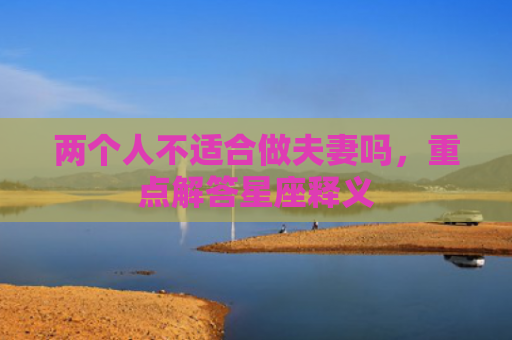 两个人不适合做夫妻吗，重点解答星座释义
