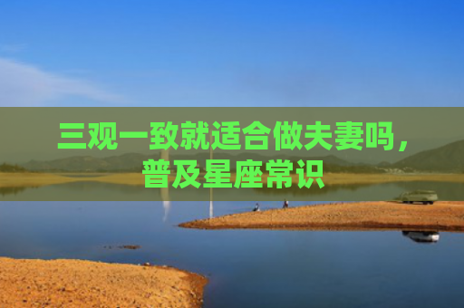 三观一致就适合做夫妻吗，普及星座常识