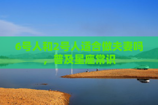 6号人和2号人适合做夫妻吗，普及星座常识