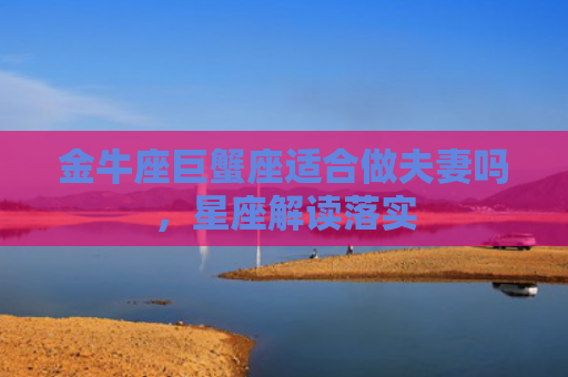 金牛座巨蟹座适合做夫妻吗，星座解读落实