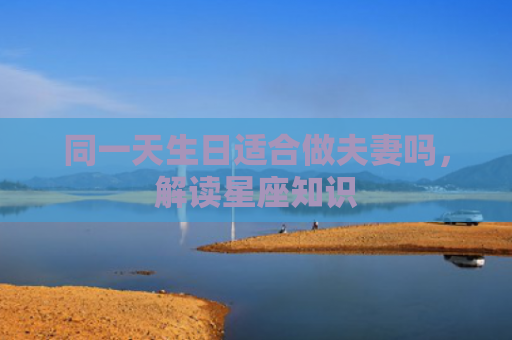 同一天生日适合做夫妻吗，解读星座知识