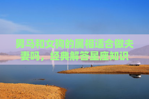 男马和女狗的属相适合做夫妻吗，经典解答星座知识