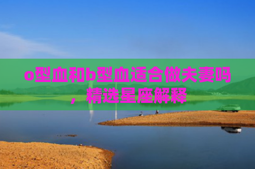 o型血和b型血适合做夫妻吗，精选星座解释