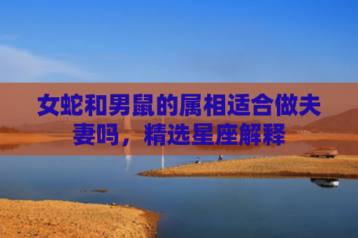 女蛇和男鼠的属相适合做夫妻吗，精选星座解释
