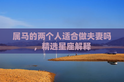 属马的两个人适合做夫妻吗，精选星座解释