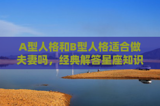 A型人格和B型人格适合做夫妻吗，经典解答星座知识
