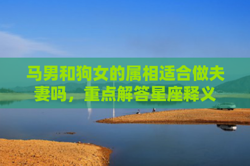 马男和狗女的属相适合做夫妻吗，重点解答星座释义