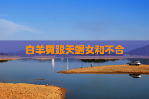 白羊男跟天蝎女和不合