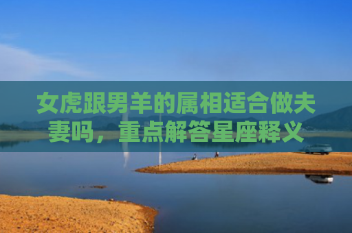 女虎跟男羊的属相适合做夫妻吗，重点解答星座释义