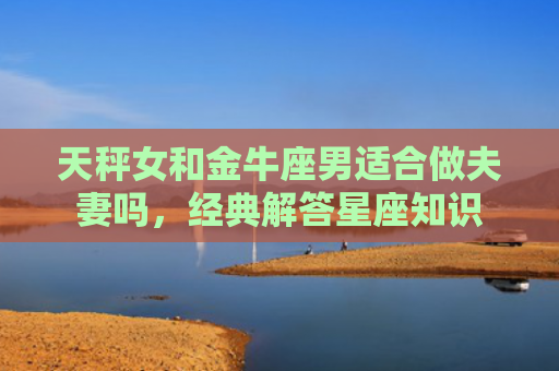 天秤女和金牛座男适合做夫妻吗，经典解答星座知识