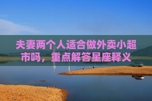 夫妻两个人适合做外卖小超市吗，重点解答星座释义