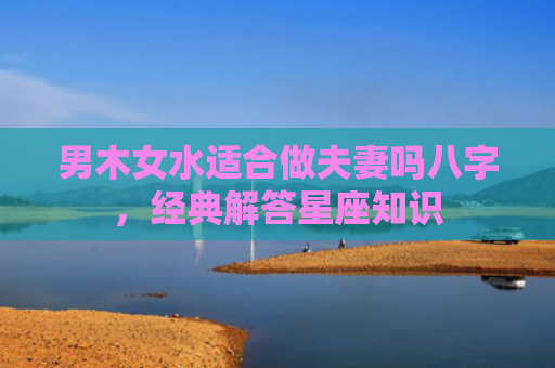 男木女水适合做夫妻吗八字，经典解答星座知识