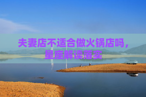 夫妻店不适合做火锅店吗，星座解读落实