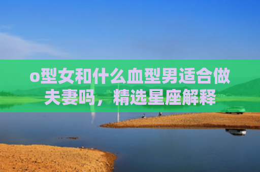 o型女和什么血型男适合做夫妻吗，精选星座解释