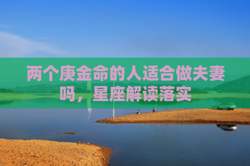 两个庚金命的人适合做夫妻吗，星座解读落实