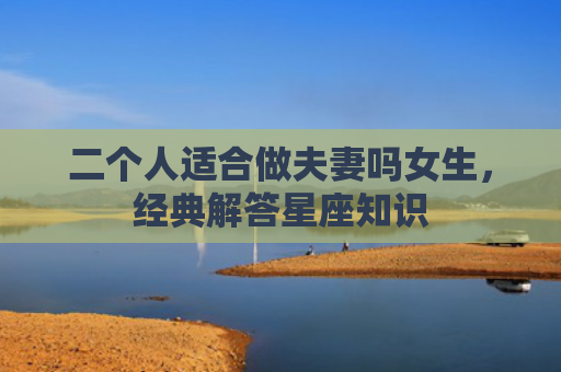 二个人适合做夫妻吗女生，经典解答星座知识