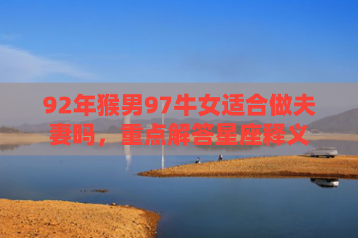 92年猴男97牛女适合做夫妻吗，重点解答星座释义