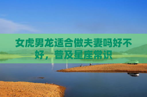 女虎男龙适合做夫妻吗好不好，普及星座常识