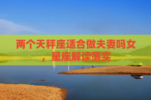 两个天秤座适合做夫妻吗女，星座解读落实