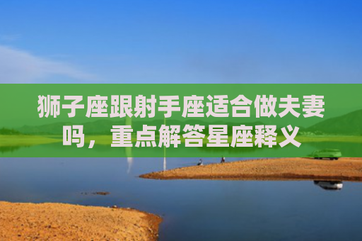 狮子座跟射手座适合做夫妻吗，重点解答星座释义
