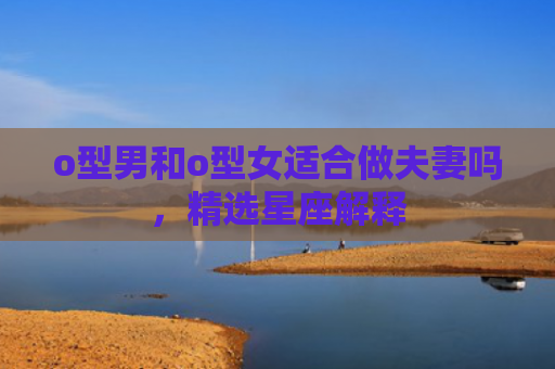 o型男和o型女适合做夫妻吗，精选星座解释