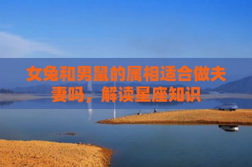 女兔和男鼠的属相适合做夫妻吗，解读星座知识