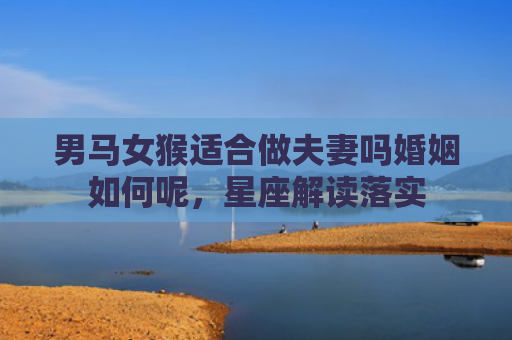 男马女猴适合做夫妻吗婚姻如何呢，星座解读落实