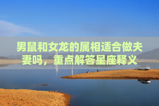 男鼠和女龙的属相适合做夫妻吗，重点解答星座释义