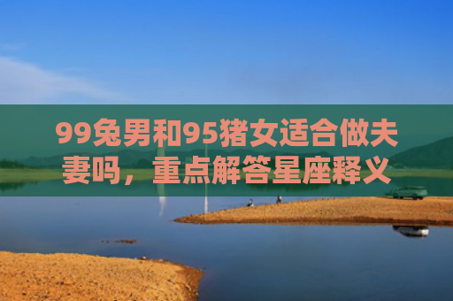 99兔男和95猪女适合做夫妻吗，重点解答星座释义