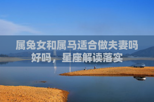 属兔女和属马适合做夫妻吗好吗，星座解读落实