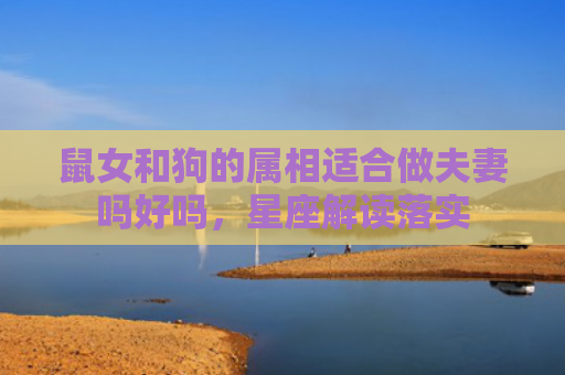 鼠女和狗的属相适合做夫妻吗好吗，星座解读落实
