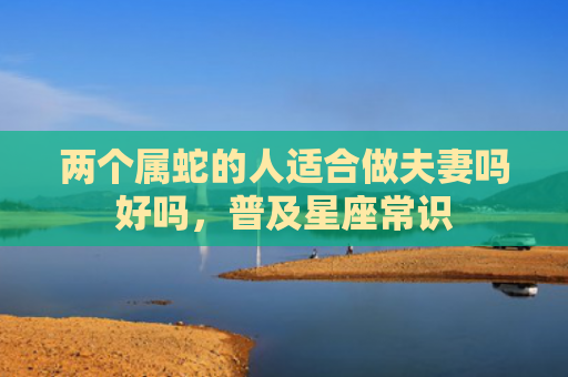 两个属蛇的人适合做夫妻吗好吗，普及星座常识