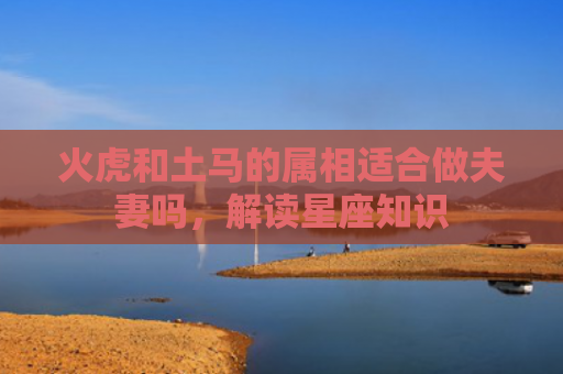火虎和土马的属相适合做夫妻吗，解读星座知识