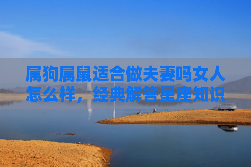 属狗属鼠适合做夫妻吗女人怎么样，经典解答星座知识