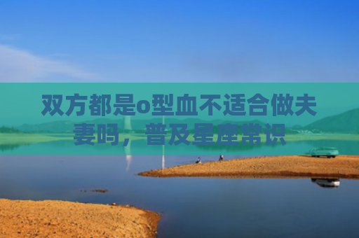 双方都是o型血不适合做夫妻吗，普及星座常识