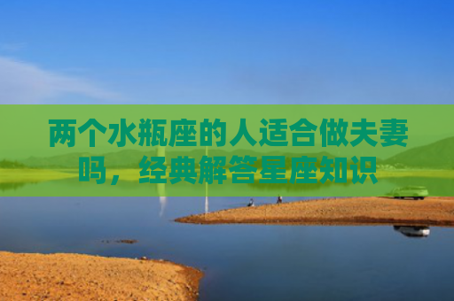 两个水瓶座的人适合做夫妻吗，经典解答星座知识