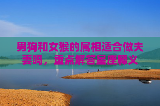 男狗和女猴的属相适合做夫妻吗，重点解答星座释义