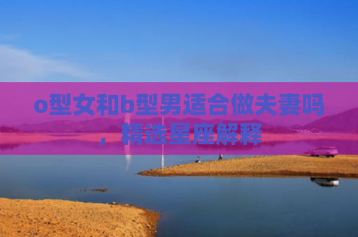 o型女和b型男适合做夫妻吗，精选星座解释