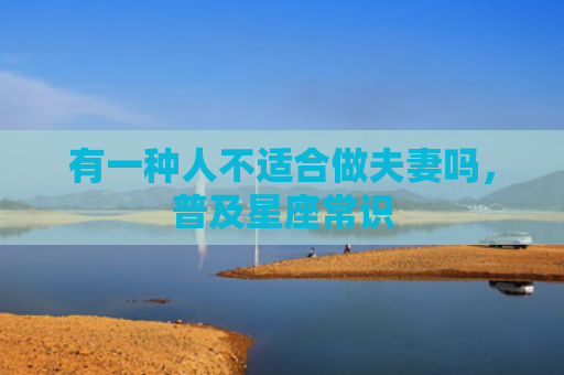 有一种人不适合做夫妻吗，普及星座常识
